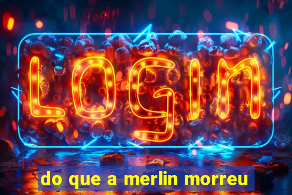 do que a merlin morreu